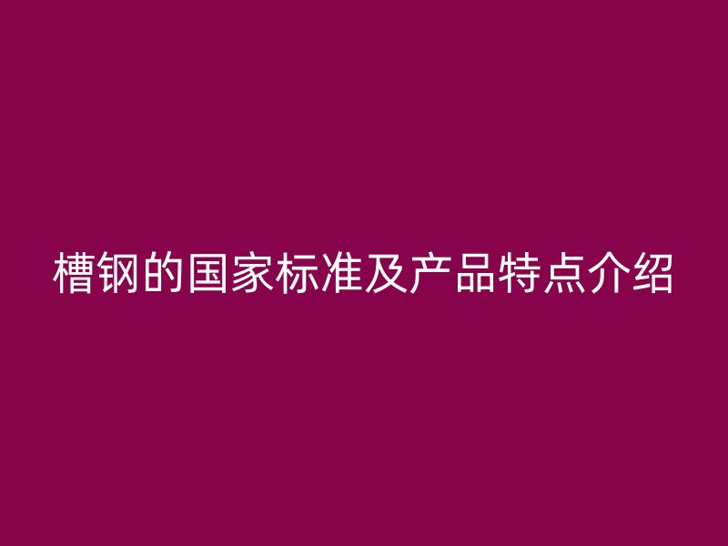 槽鋼的國家標(biāo)準(zhǔn)及產(chǎn)品特點(diǎn)介紹