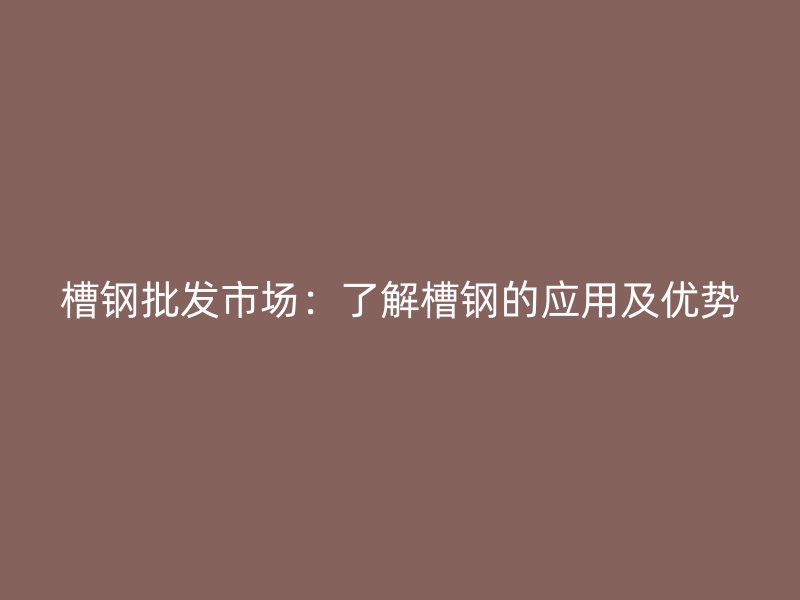 槽鋼批發(fā)市場：了解槽鋼的應(yīng)用及優(yōu)勢