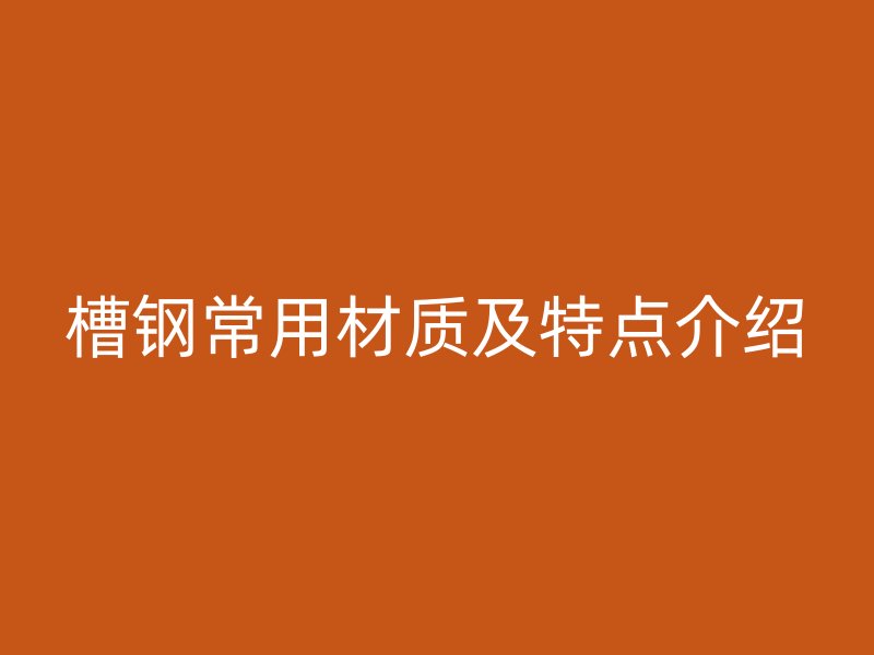 槽鋼常用材質(zhì)及特點介紹