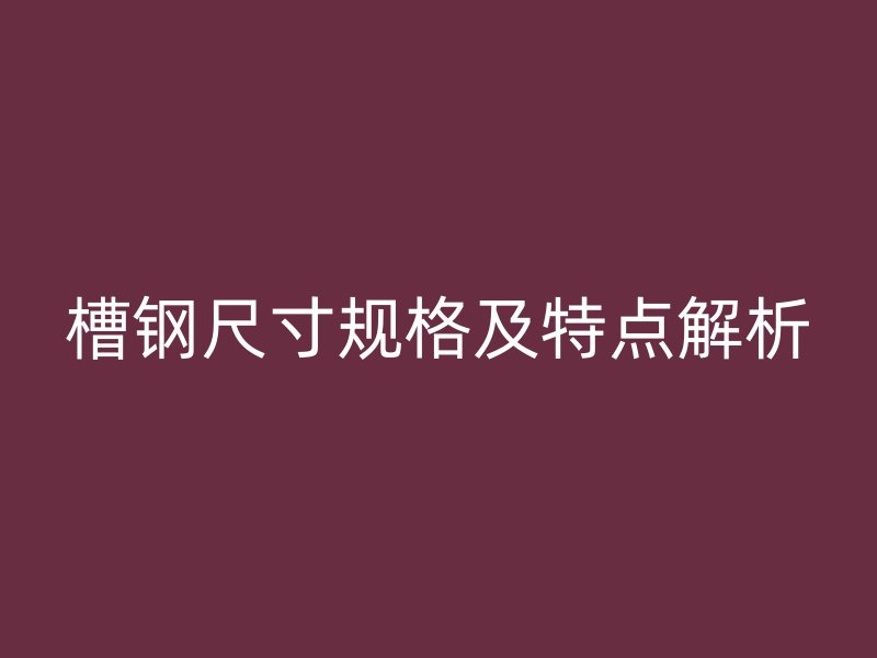 槽鋼尺寸規(guī)格及特點(diǎn)解析