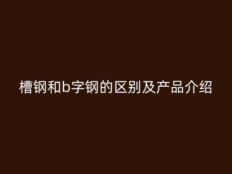 槽鋼和b字鋼的區(qū)別及產(chǎn)品介紹