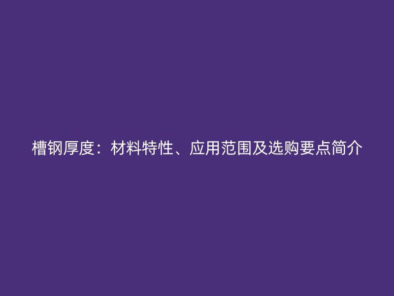 槽鋼厚度：材料特性、應(yīng)用范圍及選購要點(diǎn)簡介