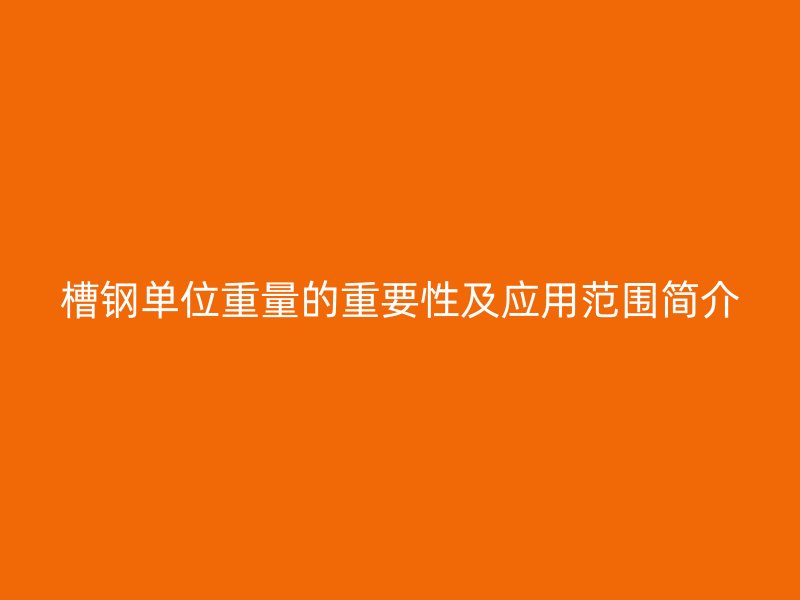 槽鋼單位重量的重要性及應(yīng)用范圍簡介