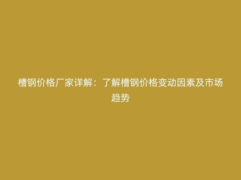 槽鋼價(jià)格廠家詳解：了解槽鋼價(jià)格變動(dòng)因素及市場(chǎng)趨勢(shì)