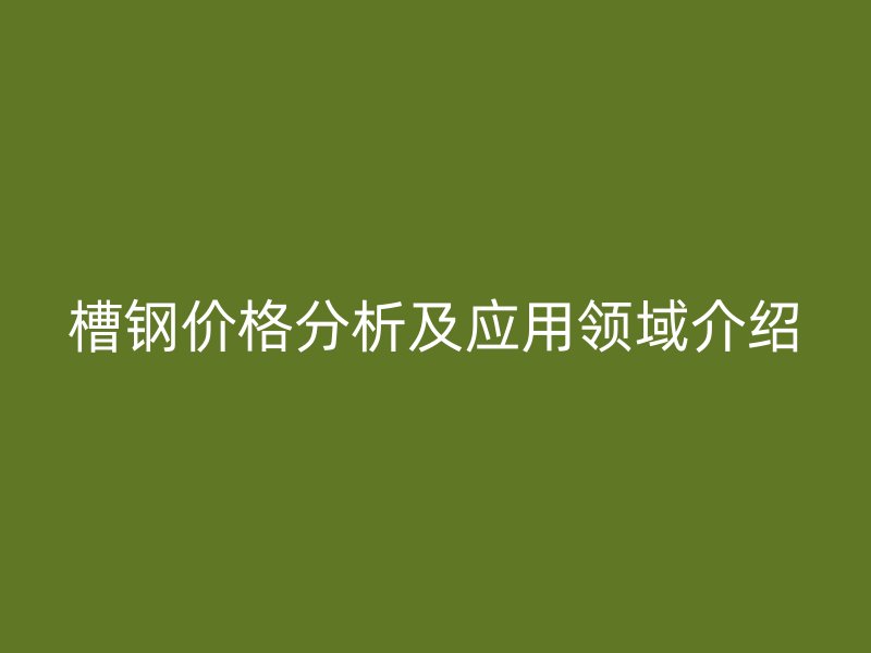 槽鋼價(jià)格分析及應(yīng)用領(lǐng)域介紹