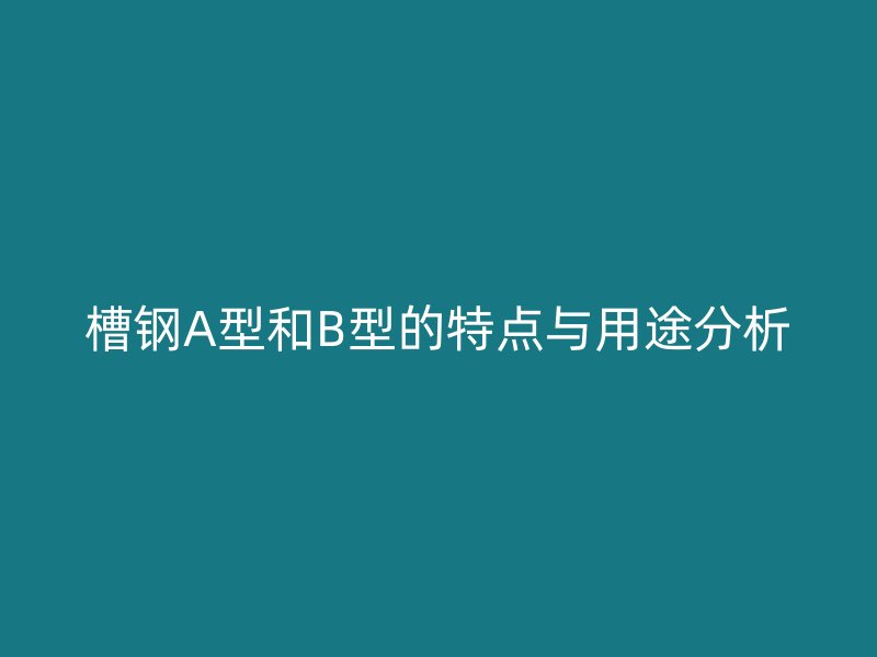 槽鋼A型和B型的特點與用途分析