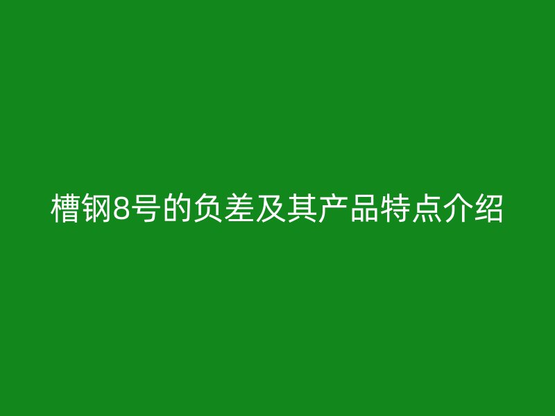 槽鋼8號的負差及其產(chǎn)品特點介紹