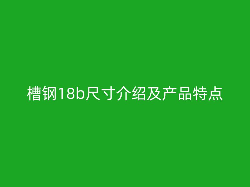 槽鋼18b尺寸介紹及產(chǎn)品特點