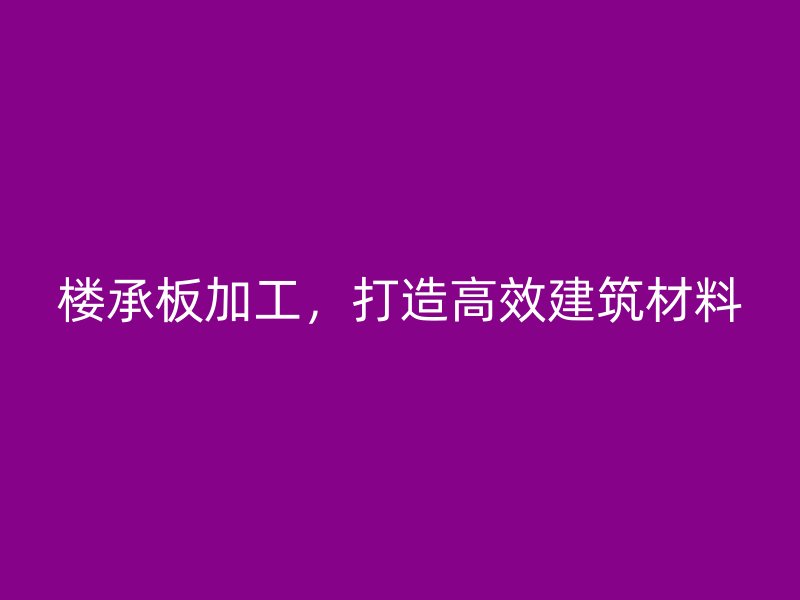 樓承板加工，打造高效建筑材料