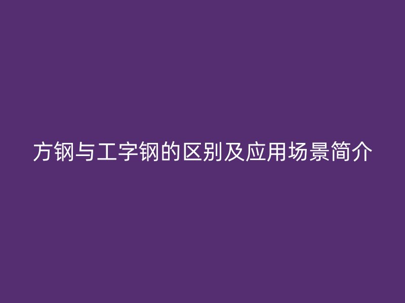 方鋼與工字鋼的區(qū)別及應(yīng)用場景簡介