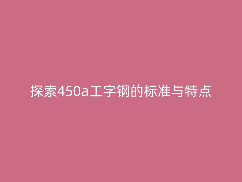 探索450a工字鋼的標(biāo)準(zhǔn)與特點(diǎn)