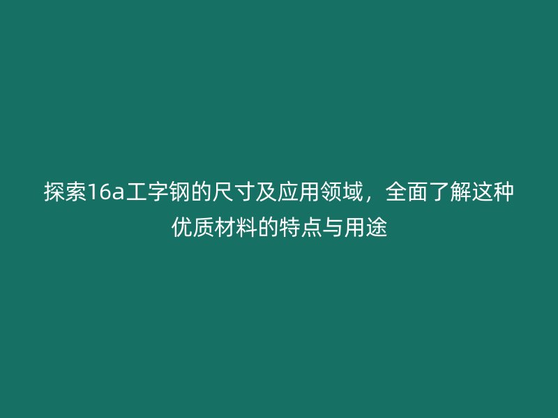 探索16a工字鋼的尺寸及應(yīng)用領(lǐng)域，全面了解這種優(yōu)質(zhì)材料的特點(diǎn)與用途