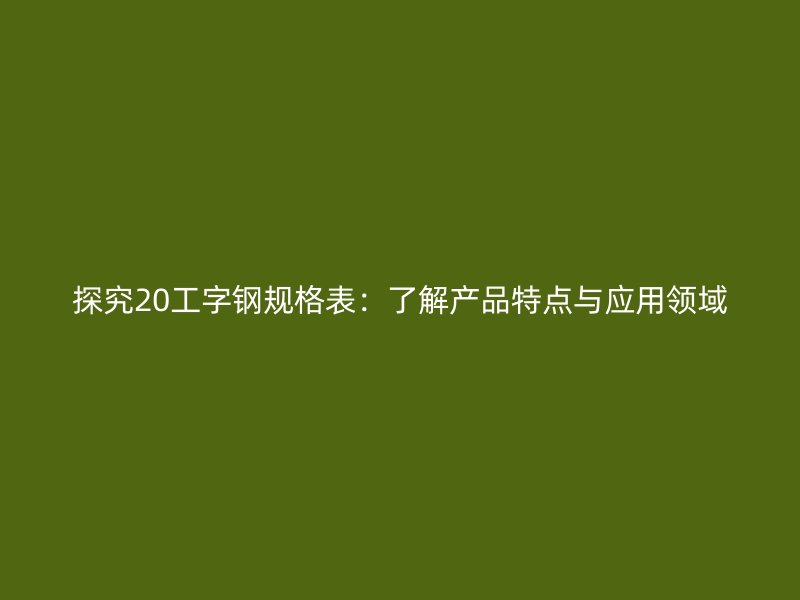 探究20工字鋼規(guī)格表：了解產(chǎn)品特點與應(yīng)用領(lǐng)域