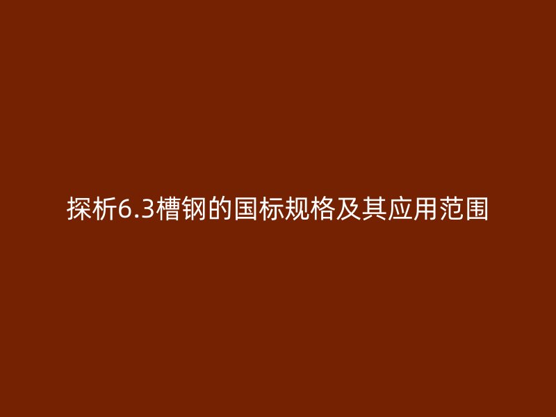 探析6.3槽鋼的國標規(guī)格及其應(yīng)用范圍