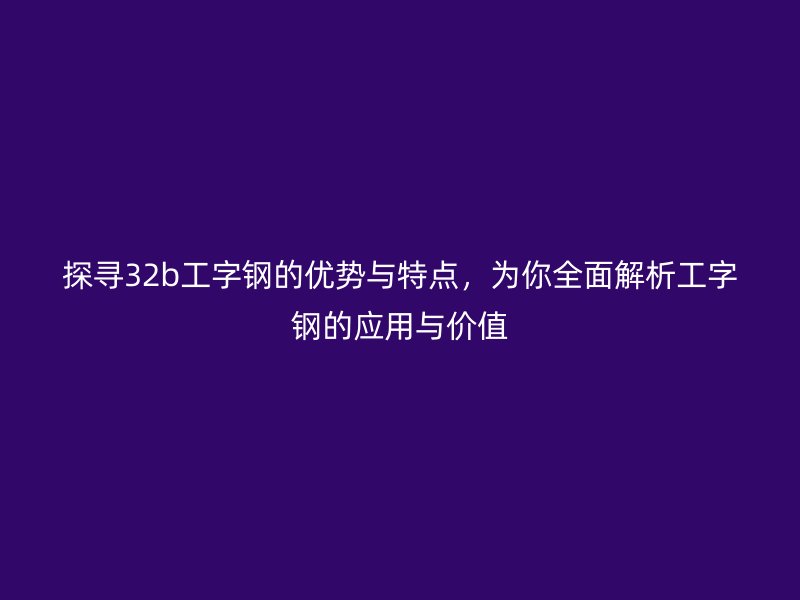 探尋32b工字鋼的優(yōu)勢與特點，為你全面解析工字鋼的應(yīng)用與價值
