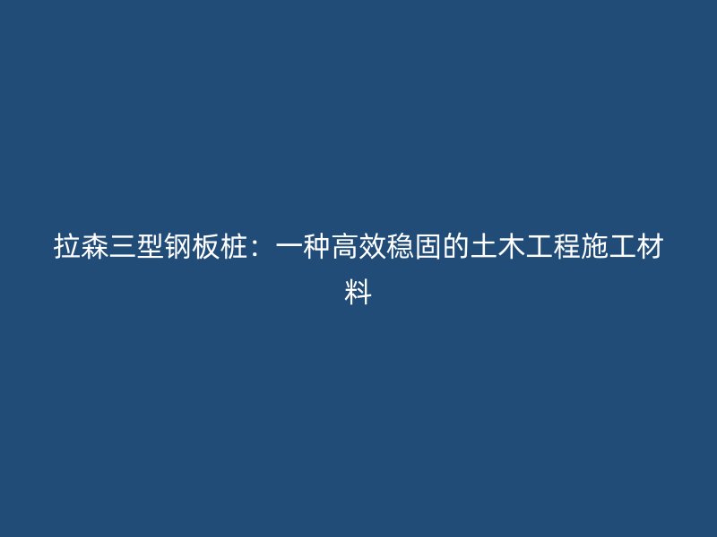 拉森三型鋼板樁：一種高效穩(wěn)固的土木工程施工材料