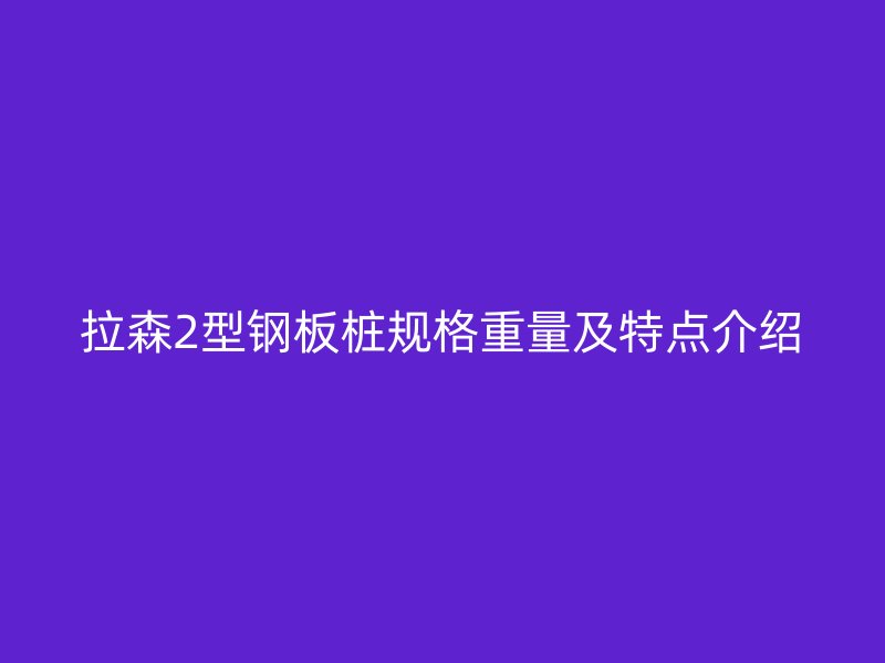 拉森2型鋼板樁規(guī)格重量及特點介紹