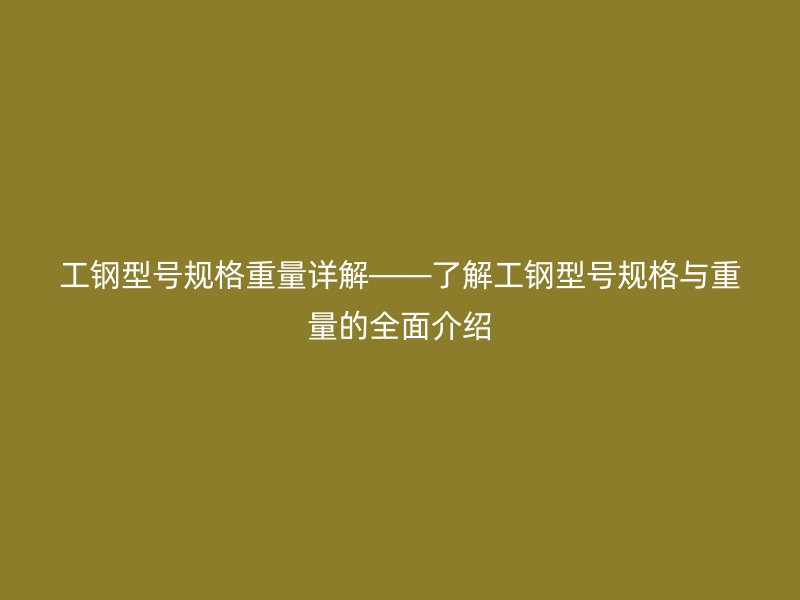 工鋼型號規(guī)格重量詳解——了解工鋼型號規(guī)格與重量的全面介紹