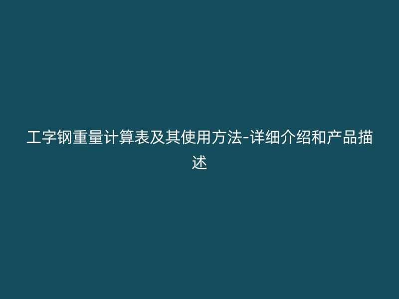 工字鋼重量計(jì)算表及其使用方法-詳細(xì)介紹和產(chǎn)品描述