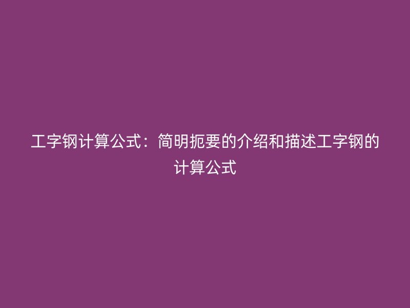 工字鋼計(jì)算公式：簡明扼要的介紹和描述工字鋼的計(jì)算公式