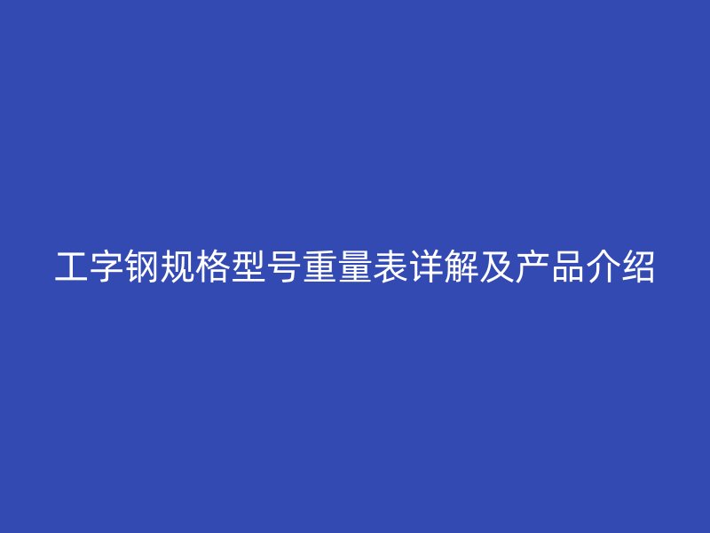 工字鋼規(guī)格型號(hào)重量表詳解及產(chǎn)品介紹