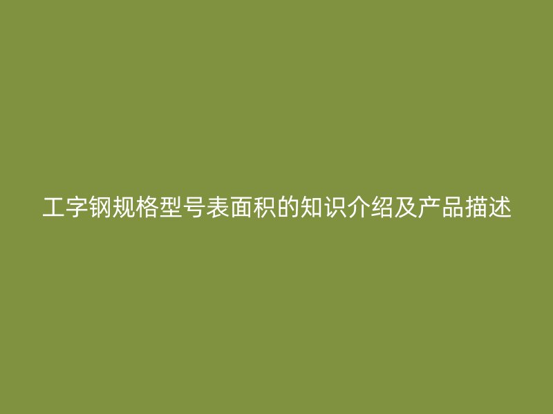 工字鋼規(guī)格型號(hào)表面積的知識(shí)介紹及產(chǎn)品描述
