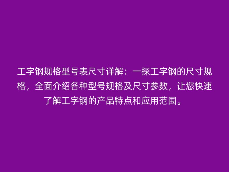 工字鋼規(guī)格型號表尺寸詳解：一探工字鋼的尺寸規(guī)格，全面介紹各種型號規(guī)格及尺寸參數(shù)，讓您快速了解工字鋼的產(chǎn)品特點和應用范圍。