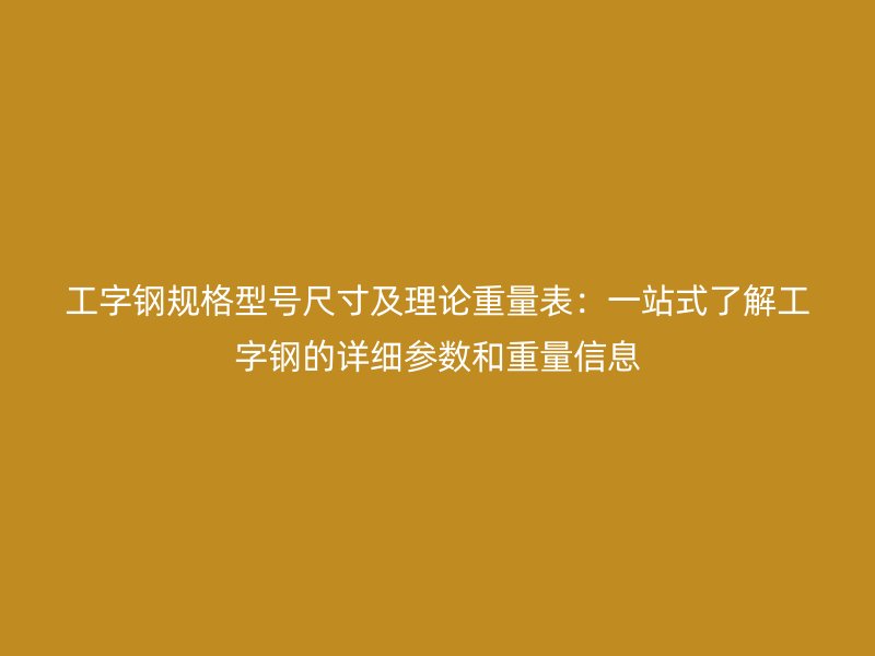 工字鋼規(guī)格型號(hào)尺寸及理論重量表：一站式了解工字鋼的詳細(xì)參數(shù)和重量信息