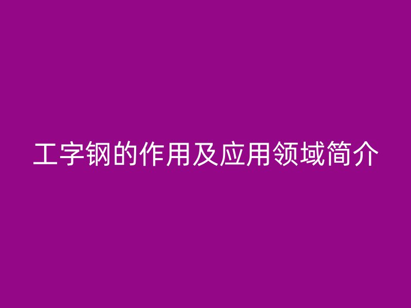 工字鋼的作用及應用領域簡介