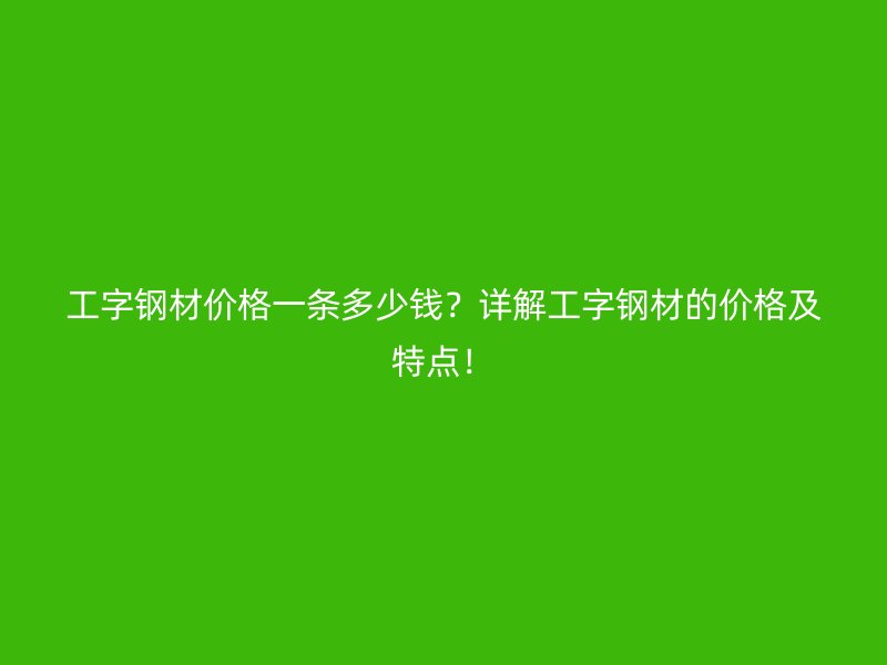 工字鋼材價格一條多少錢？詳解工字鋼材的價格及特點！