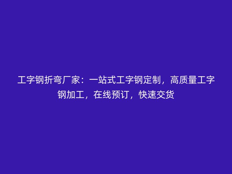 工字鋼折彎廠家：一站式工字鋼定制，高質(zhì)量工字鋼加工，在線預(yù)訂，快速交貨