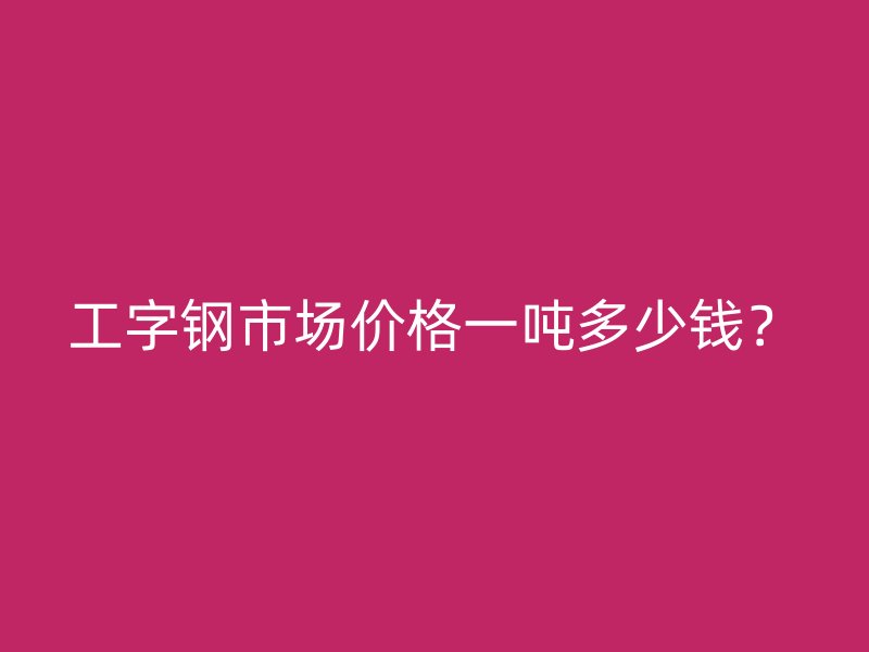 工字鋼市場價格一噸多少錢？
