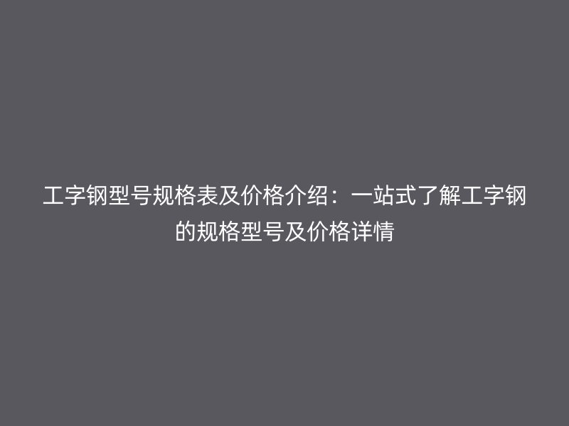 工字鋼型號規(guī)格表及價格介紹：一站式了解工字鋼的規(guī)格型號及價格詳情