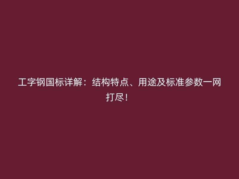 工字鋼國標(biāo)詳解：結(jié)構(gòu)特點(diǎn)、用途及標(biāo)準(zhǔn)參數(shù)一網(wǎng)打盡！