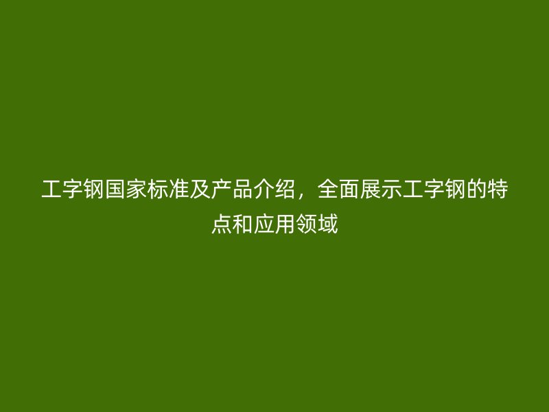 工字鋼國家標(biāo)準(zhǔn)及產(chǎn)品介紹，全面展示工字鋼的特點(diǎn)和應(yīng)用領(lǐng)域