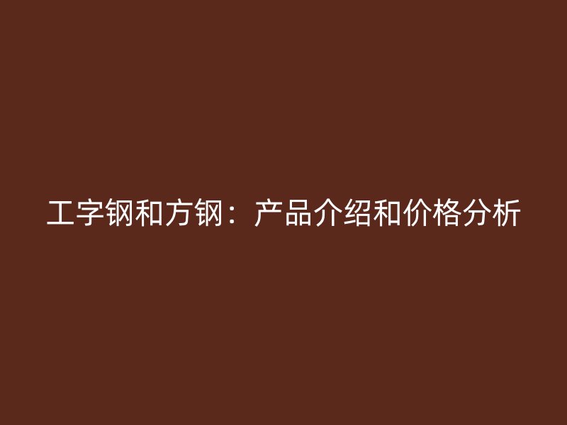 工字鋼和方鋼：產(chǎn)品介紹和價(jià)格分析