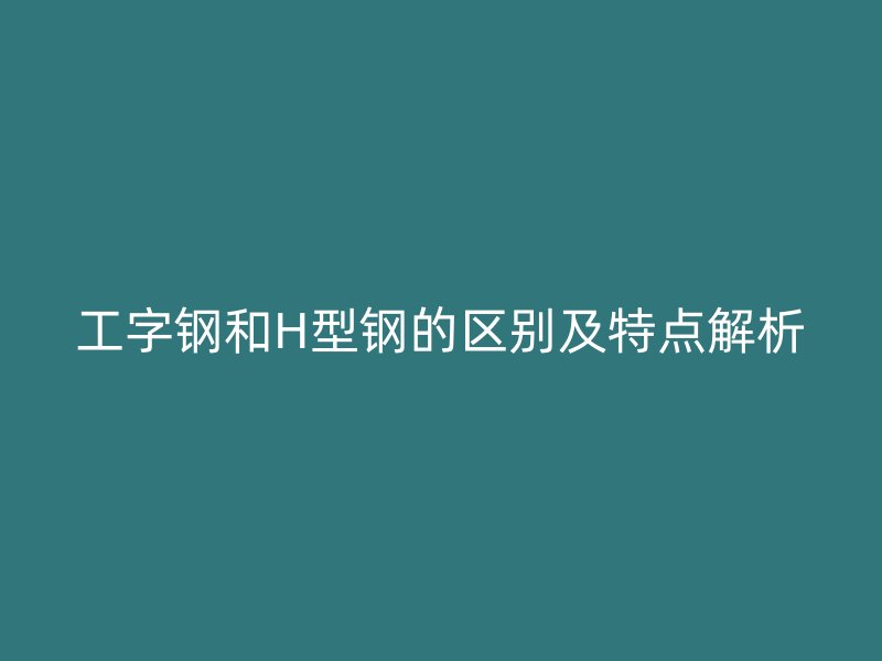 工字鋼和H型鋼的區(qū)別及特點(diǎn)解析