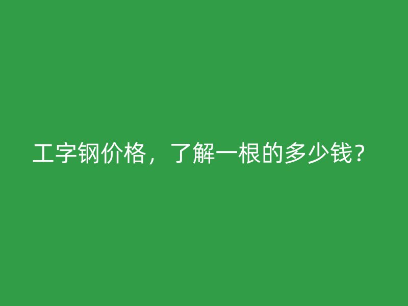 工字鋼價格，了解一根的多少錢？