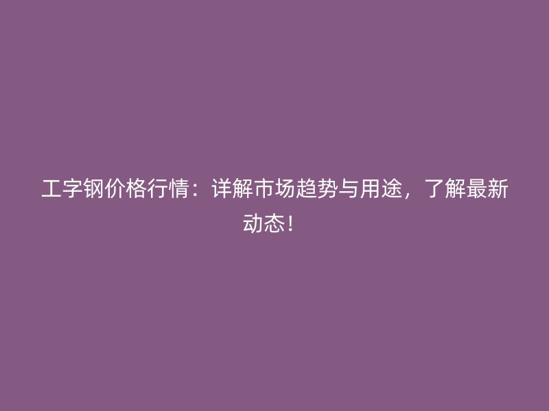 工字鋼價(jià)格行情：詳解市場(chǎng)趨勢(shì)與用途，了解最新動(dòng)態(tài)！
