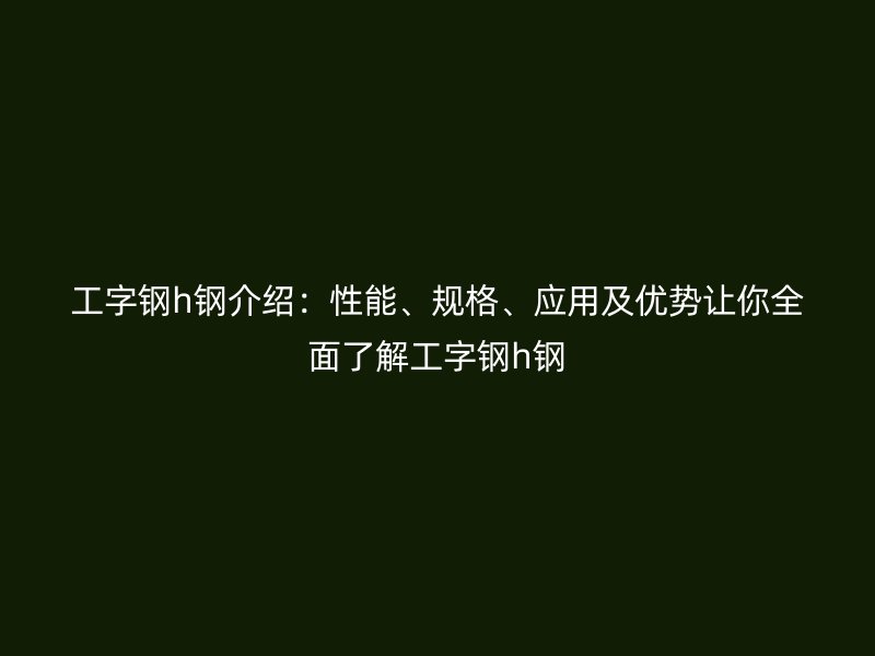 工字鋼h鋼介紹：性能、規(guī)格、應用及優(yōu)勢讓你全面了解工字鋼h鋼