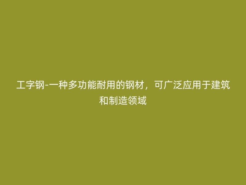 工字鋼-一種多功能耐用的鋼材，可廣泛應(yīng)用于建筑和制造領(lǐng)域