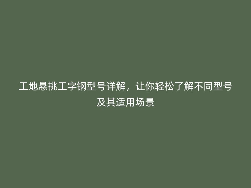 工地懸挑工字鋼型號詳解，讓你輕松了解不同型號及其適用場景