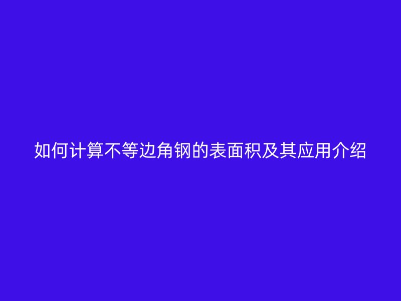 如何計(jì)算不等邊角鋼的表面積及其應(yīng)用介紹