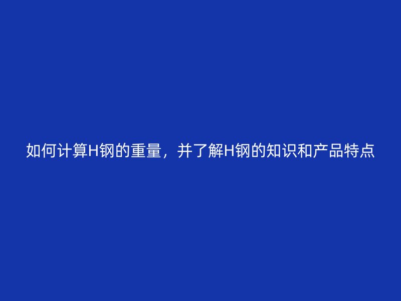 如何計(jì)算H鋼的重量，并了解H鋼的知識(shí)和產(chǎn)品特點(diǎn)