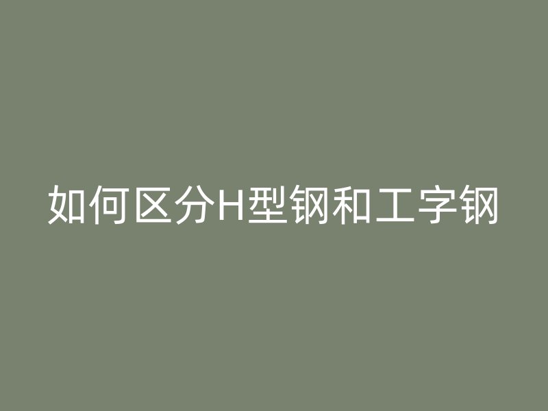 如何區(qū)分H型鋼和工字鋼