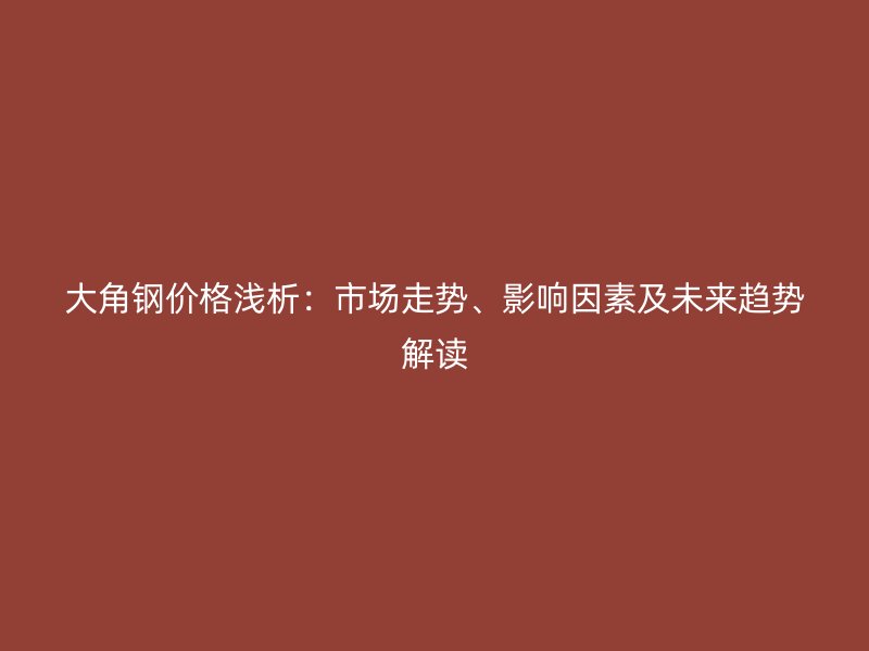 大角鋼價(jià)格淺析：市場(chǎng)走勢(shì)、影響因素及未來(lái)趨勢(shì)解讀