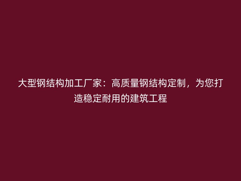 大型鋼結(jié)構(gòu)加工廠家：高質(zhì)量鋼結(jié)構(gòu)定制，為您打造穩(wěn)定耐用的建筑工程