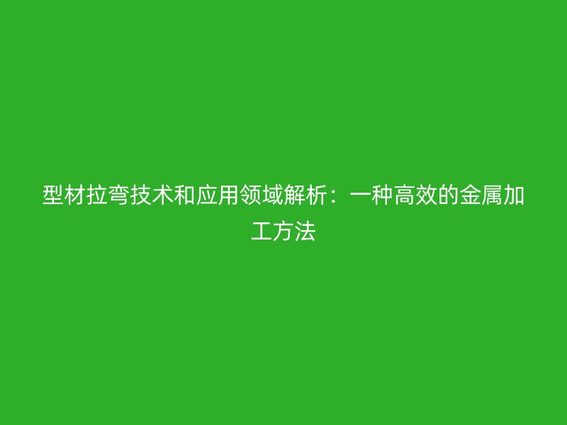 型材拉彎技術(shù)和應(yīng)用領(lǐng)域解析：一種高效的金屬加工方法