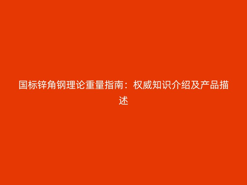 國標鋅角鋼理論重量指南：權威知識介紹及產(chǎn)品描述