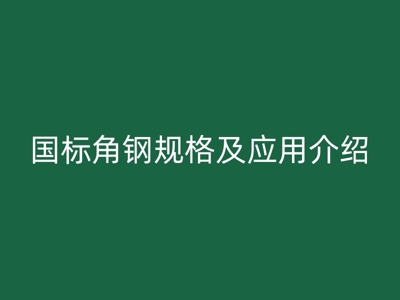 國(guó)標(biāo)角鋼規(guī)格及應(yīng)用介紹
